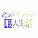 とあるアシラの暇人生活（ゲーム三昧）