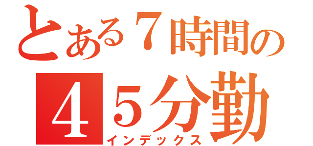 とある７時間の４５分勤務（インデックス）