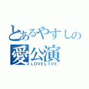 とあるやすしの愛公演（ＬＯＶＥＬＩＶＥ）