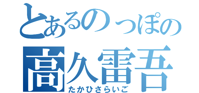 とあるのっぽの高久雷吾（たかひさらいご）