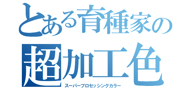 とある育種家の超加工色（スーパープロセッシングカラー）