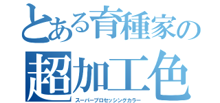 とある育種家の超加工色（スーパープロセッシングカラー）