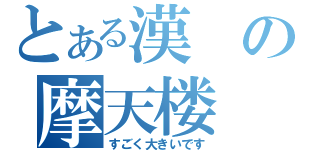 とある漢の摩天楼（すごく大きいです）