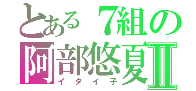 とある７組の阿部悠夏Ⅱ（イタイ子）