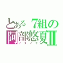 とある７組の阿部悠夏Ⅱ（イタイ子）