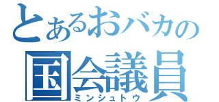 とあるおバカの国会議員（ミンシュトウ）