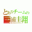 とあるチームの三浦圭翔（めっちゃいいやつ）