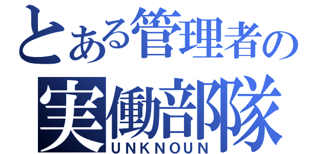 とある管理者の実働部隊（ＵＮＫＮＯＵＮ）