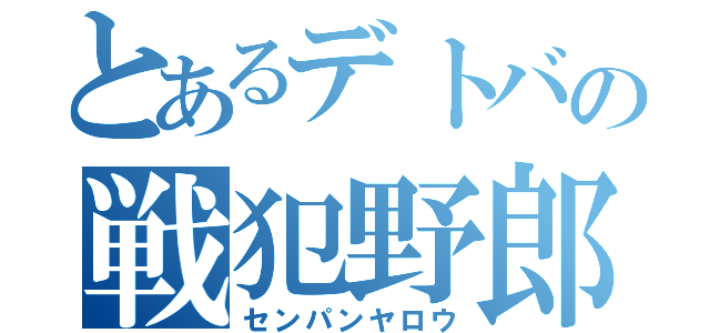 とあるデトバの戦犯野郎（センパンヤロウ）