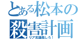 とある松本の殺害計画（リア充爆発しろ！）