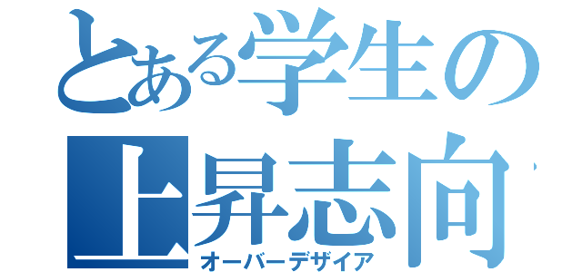 とある学生の上昇志向（オーバーデザイア）