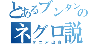 とあるブンタンのネグロ説（ケニア出身）