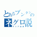 とあるブンタンのネグロ説（ケニア出身）