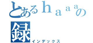 とあるｈａａａの録（インデックス）