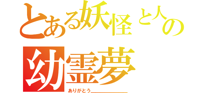 とある妖怪と人間の幼霊夢（ありがとう＿＿＿＿＿＿＿＿）