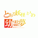 とある妖怪と人間の幼霊夢（ありがとう＿＿＿＿＿＿＿＿）