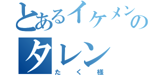 とあるイケメンのタレン（たく様）