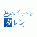 とあるイケメンのタレン（たく様）