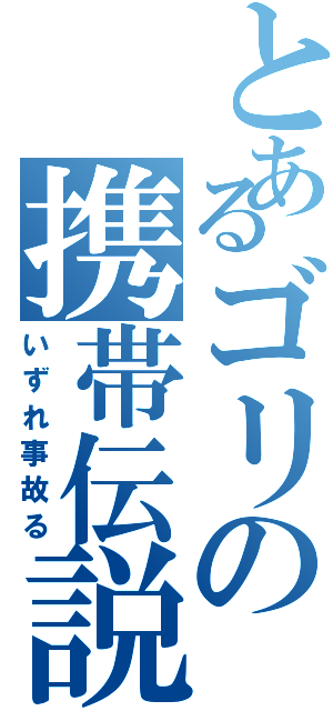 とあるゴリの携帯伝説（いずれ事故る）