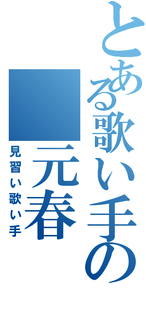 とある歌い手の　元春　（見習い歌い手）