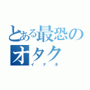 とある最恐のオタク（イナホ）