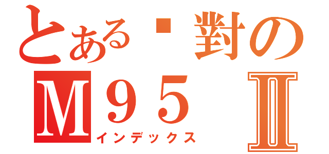 とある絕對のＭ９５Ⅱ（インデックス）