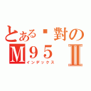 とある絕對のＭ９５Ⅱ（インデックス）