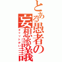 とある愚者の妄想談議（チャットかい）