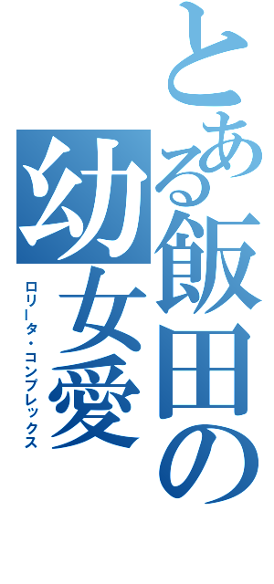 とある飯田の幼女愛（ロリータ・コンプレックス）