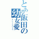 とある飯田の幼女愛（ロリータ・コンプレックス）