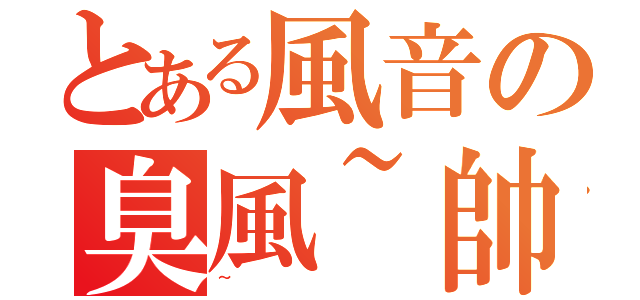 とある風音の臭風~帥氣（~）