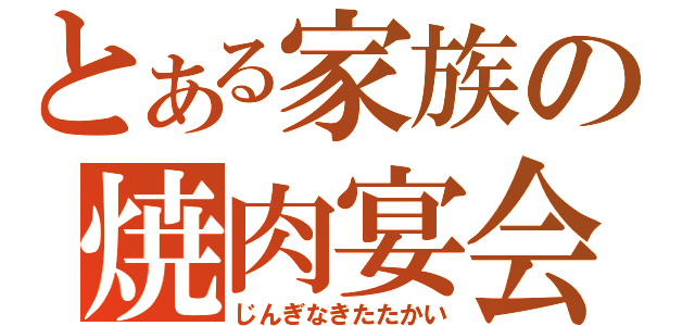 とある家族の焼肉宴会（じんぎなきたたかい）