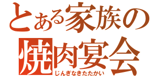 とある家族の焼肉宴会（じんぎなきたたかい）