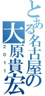 とある名古屋の大原貴宏（２０１１）