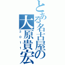 とある名古屋の大原貴宏（２０１１）