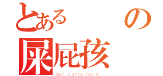 とある潑糞の屎屁孩（Ｇｅｔ ｏｕｔｔａ ｈｅｒｅ！ ）