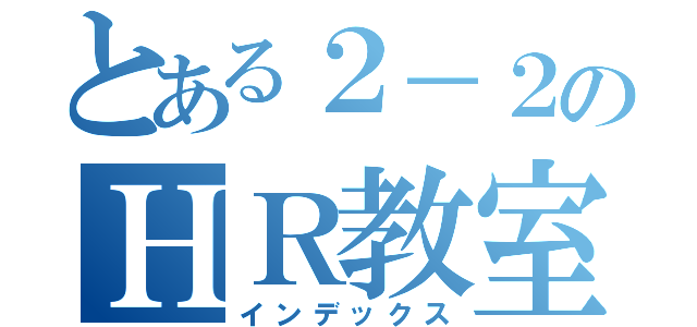 とある２－２のＨＲ教室（インデックス）