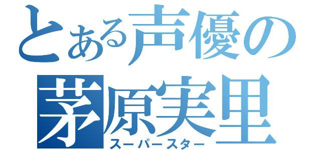 とある声優の茅原実里（スーパースター）