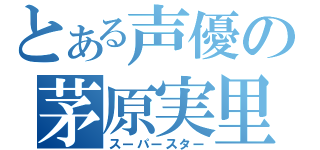 とある声優の茅原実里（スーパースター）