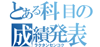 とある科目の成績発表（ラクタンセンコク）