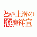 とある上溝の海鹿祥宣（ホモ）