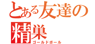 とある友達の精巣（ゴールドボール）