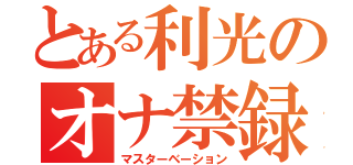 とある利光のオナ禁録（マスターベーション）