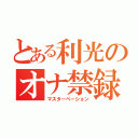 とある利光のオナ禁録（マスターベーション）