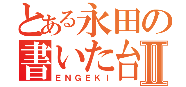 とある永田の書いた台本Ⅱ（ＥＮＧＥＫＩ）