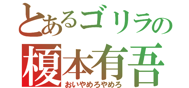 とあるゴリラの榎本有吾（おいやめろやめろ）