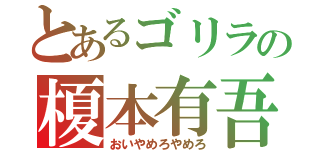 とあるゴリラの榎本有吾（おいやめろやめろ）