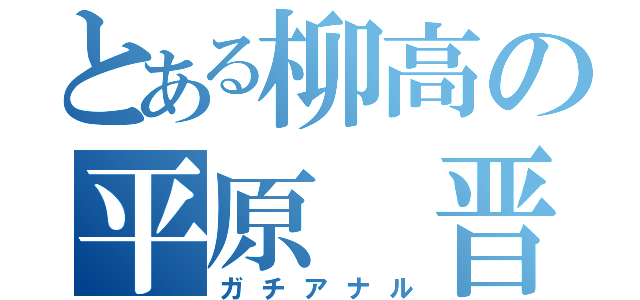 とある柳高の平原 晋（ガチアナル）