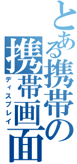 とある携帯の携帯画面（ディスプレイ）