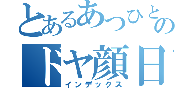 とあるあつひとのドヤ顔日記（インデックス）